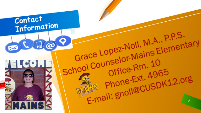 Contact Information: Grace Lopez-noll, M.A. P.P.S, School Counselor-Mains Elementary, Office-Rm. 10, Phone Ext: 4965, Email: gnoll@cusdk12.org